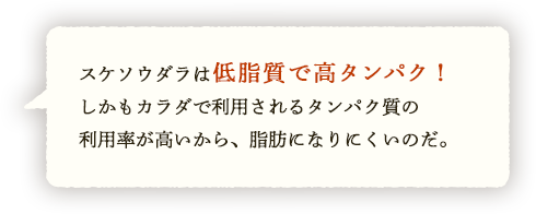 スケソウダラは低脂質で高タンパク！しかもカラダで利用されるタンパク質の利用率が高いから、脂肪になりにくいのだ。