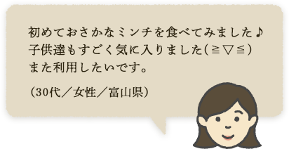初めておさかなミンチを食べてみました♪子供達もすごく気に入りました(≧▽≦)また利用したいです。(30代/女性/富山県)